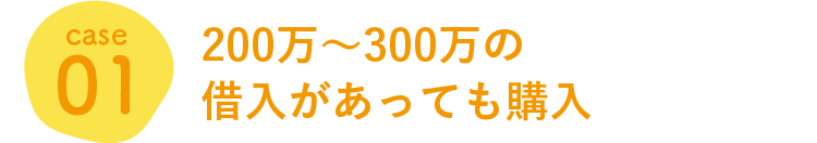case 01 200万~300万の借入があっても購入