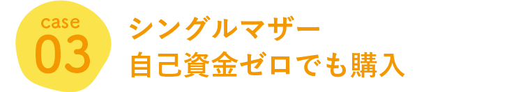 case 03 シングルマザー自己資金ゼロでも購入