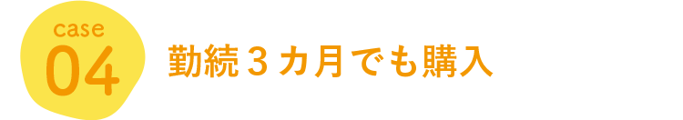 case 04 勤続3カ月でも購入