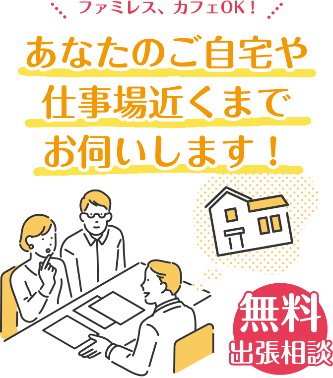 ファミレス、カフェOK！あなたのご自宅や仕事場近くまでお伺いします！無料出張相談