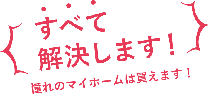 すべて解決します！憧れのマイホームは買えます！